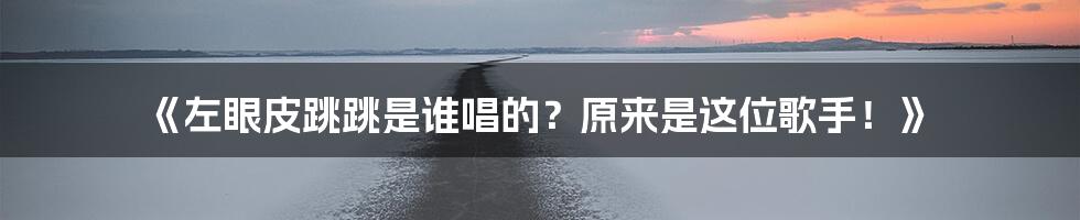 《左眼皮跳跳是谁唱的？原来是这位歌手！》