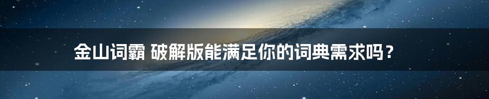 金山词霸 破解版能满足你的词典需求吗？