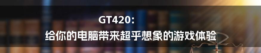 GT420: 给你的电脑带来超乎想象的游戏体验