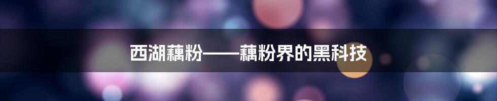 西湖藕粉——藕粉界的黑科技