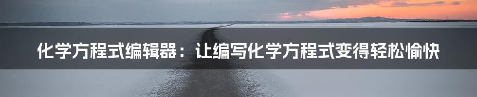 化学方程式编辑器：让编写化学方程式变得轻松愉快