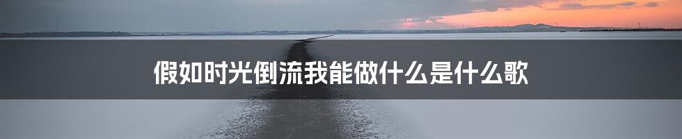 假如时光倒流我能做什么是什么歌