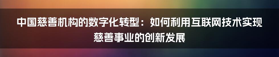 中国慈善机构的数字化转型：如何利用互联网技术实现慈善事业的创新发展