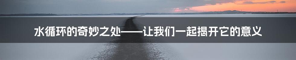 水循环的奇妙之处——让我们一起揭开它的意义