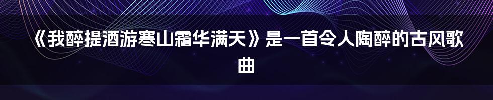 《我醉提酒游寒山霜华满天》是一首令人陶醉的古风歌曲