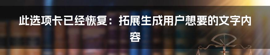 此选项卡已经恢复：拓展生成用户想要的文字内容