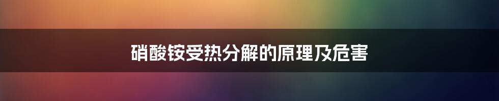 硝酸铵受热分解的原理及危害