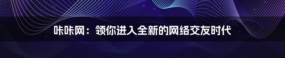 咔咔网：领你进入全新的网络交友时代