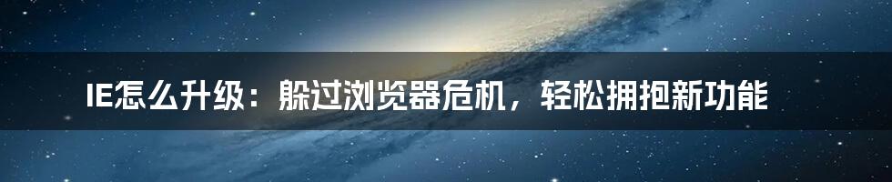 IE怎么升级：躲过浏览器危机，轻松拥抱新功能