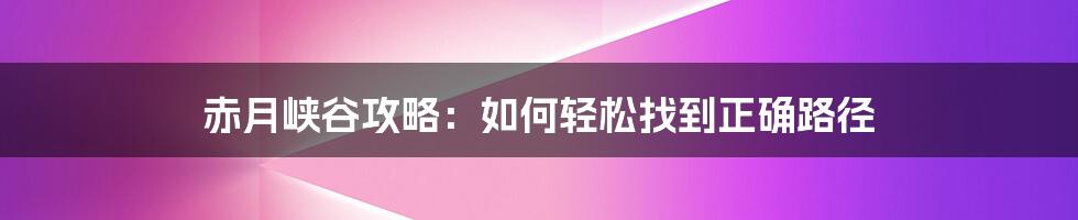 赤月峡谷攻略：如何轻松找到正确路径