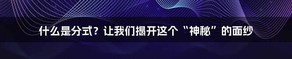 什么是分式？让我们揭开这个“神秘”的面纱