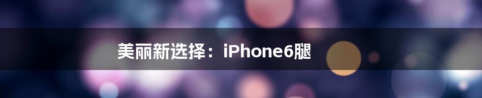 美丽新选择：iPhone6腿