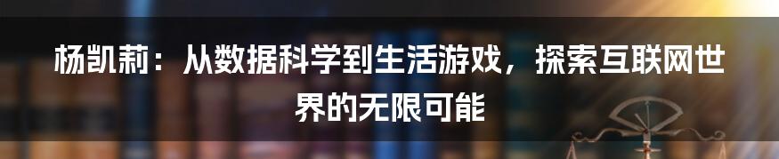 杨凯莉：从数据科学到生活游戏，探索互联网世界的无限可能