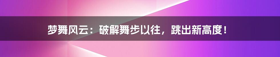 梦舞风云：破解舞步以往，跳出新高度！