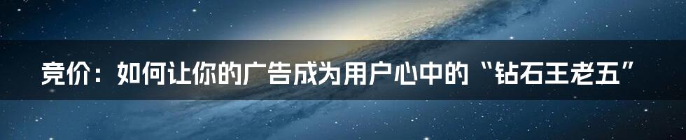 竞价：如何让你的广告成为用户心中的“钻石王老五”