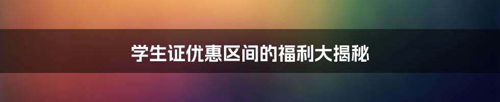 学生证优惠区间的福利大揭秘