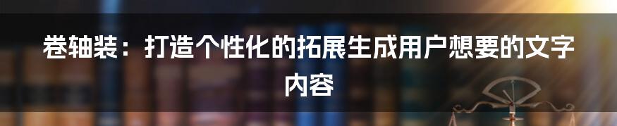 卷轴装：打造个性化的拓展生成用户想要的文字内容