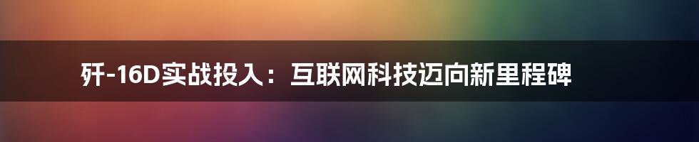 歼-16D实战投入：互联网科技迈向新里程碑