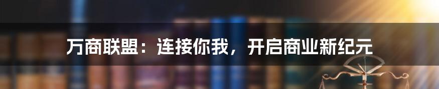 万商联盟：连接你我，开启商业新纪元