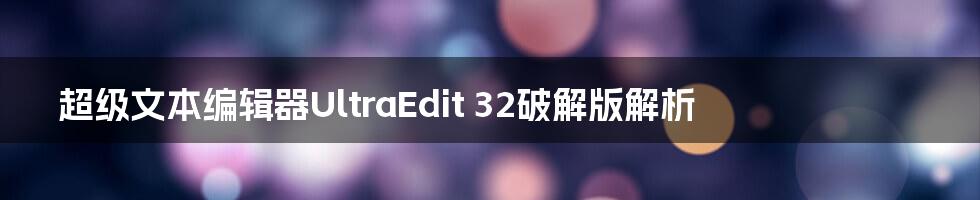 超级文本编辑器UltraEdit 32破解版解析