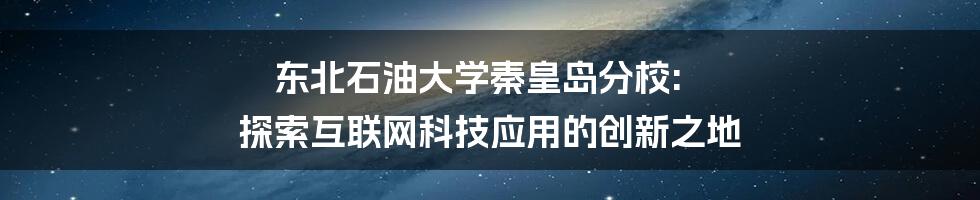 东北石油大学秦皇岛分校: 探索互联网科技应用的创新之地