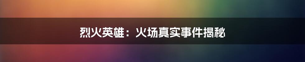 烈火英雄：火场真实事件揭秘