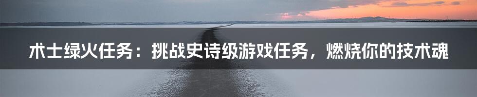 术士绿火任务：挑战史诗级游戏任务，燃烧你的技术魂