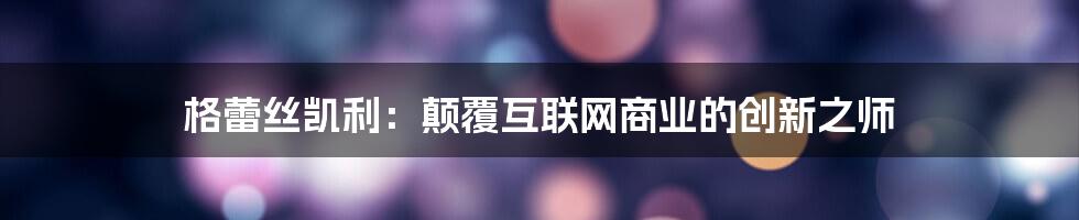 格蕾丝凯利：颠覆互联网商业的创新之师