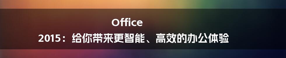 Office 2015：给你带来更智能、高效的办公体验