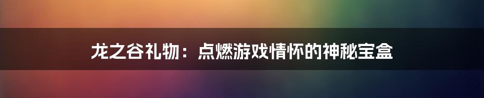 龙之谷礼物：点燃游戏情怀的神秘宝盒