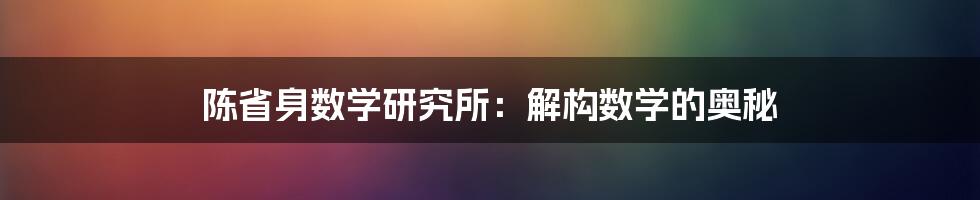 陈省身数学研究所：解构数学的奥秘