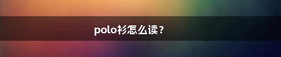 polo衫怎么读？