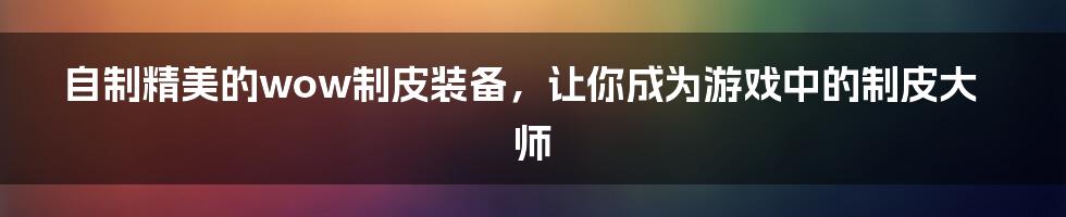 自制精美的wow制皮装备，让你成为游戏中的制皮大师