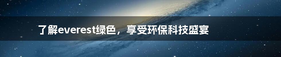 了解everest绿色，享受环保科技盛宴