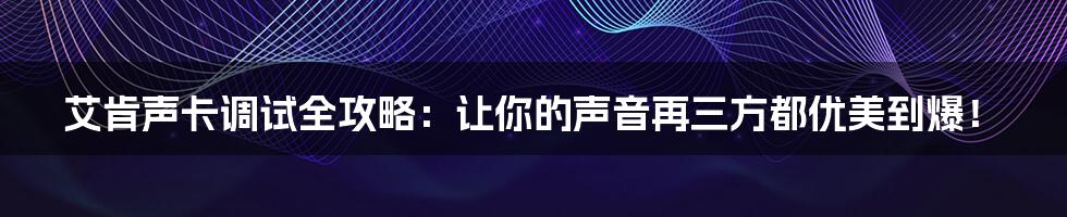 艾肯声卡调试全攻略：让你的声音再三方都优美到爆！