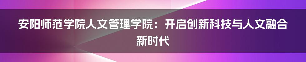 安阳师范学院人文管理学院：开启创新科技与人文融合新时代