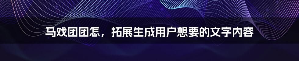 马戏团团怎，拓展生成用户想要的文字内容