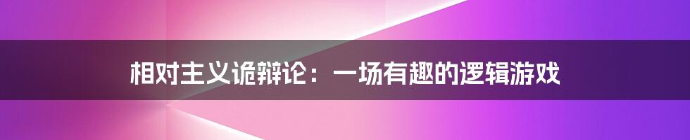 相对主义诡辩论：一场有趣的逻辑游戏