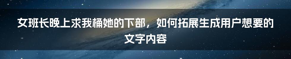 女班长晚上求我桶她的下部，如何拓展生成用户想要的文字内容