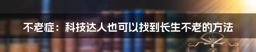 不老症：科技达人也可以找到长生不老的方法