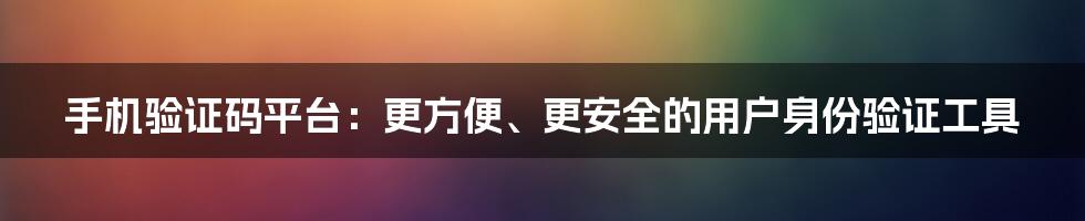 手机验证码平台：更方便、更安全的用户身份验证工具