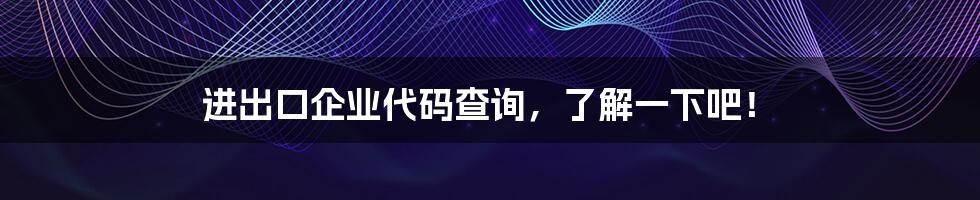 进出口企业代码查询，了解一下吧！