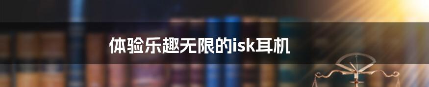 体验乐趣无限的isk耳机