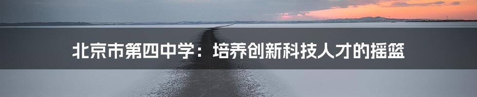 北京市第四中学：培养创新科技人才的摇篮