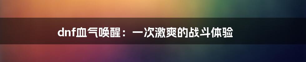 dnf血气唤醒：一次激爽的战斗体验