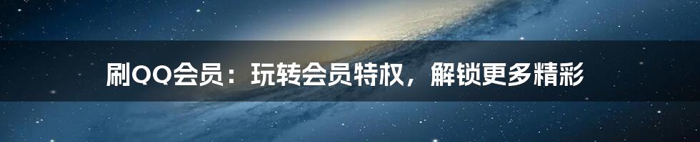 刷QQ会员：玩转会员特权，解锁更多精彩