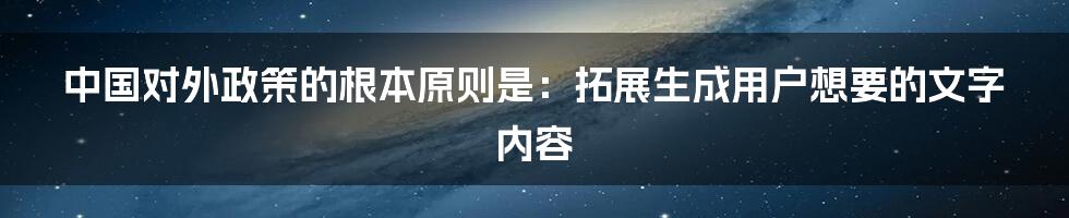 中国对外政策的根本原则是：拓展生成用户想要的文字内容