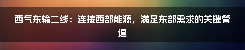 西气东输二线：连接西部能源，满足东部需求的关键管道