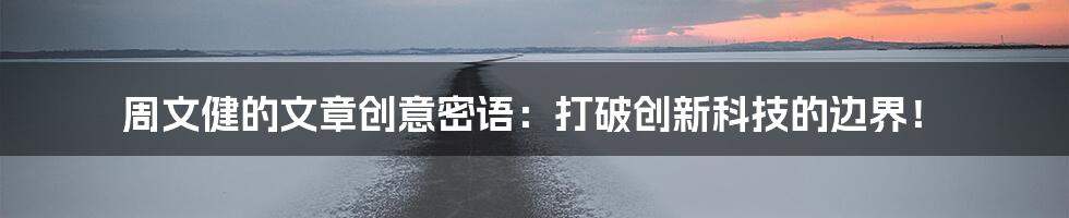 周文健的文章创意密语：打破创新科技的边界！