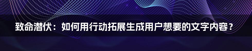 致命潜伏：如何用行动拓展生成用户想要的文字内容？